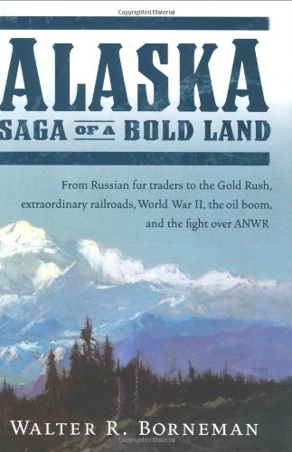 Alaska Saga Of A Bold Landfrom Russian Fur Traders To The Gold Rush Extraordinary Railroads World War Ii The Oil Boom And The Fight Over Anwr 1st Edition Walter R Borneman