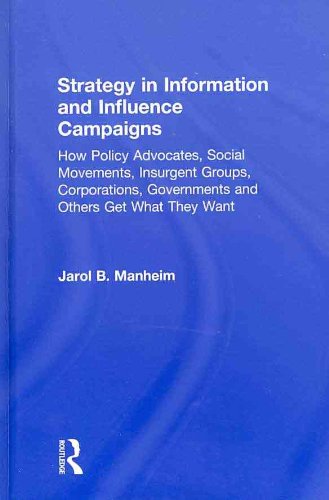 Strategy In Information And Influence Campaigns How Policy Advocates Social Movements Insurgent Groups Corporations Governments And Others Get What They Want 1st Edition Jarol B Manheim