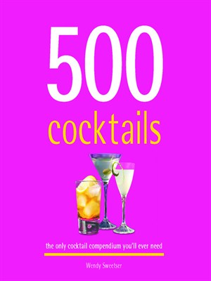 500 Cocktails The Only Cocktail Compendium Youll Ever Need Wendy Sweetser