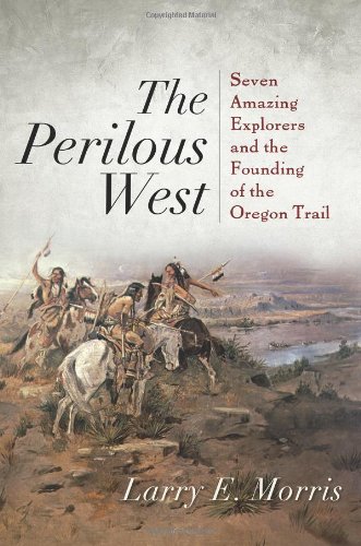 The Perilous West Seven Amazing Explorers And The Founding Of The Oregon Trail Larry E Morris