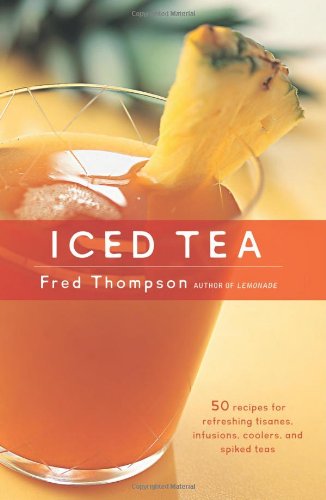 Iced Tea 50 Recipes For Refreshing Tisanes Infusions Coolers And Spiked Teas Fred Thompson
