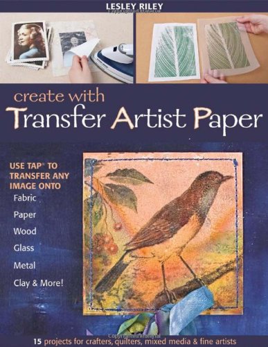 Create With Transfer Artist Paper 15 Projects For Crafters Quilters Mixed Media Fine Artists Lesley Riley