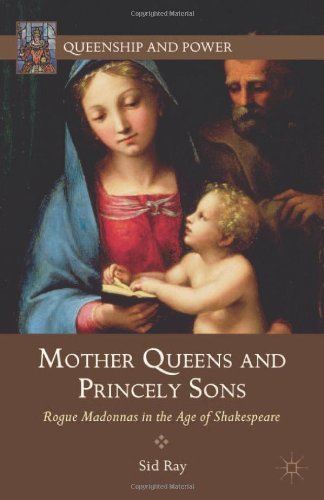 Mother Queens And Princely Sons Rogue Madonnas In The Age Of Shakespeare Sid Ray
