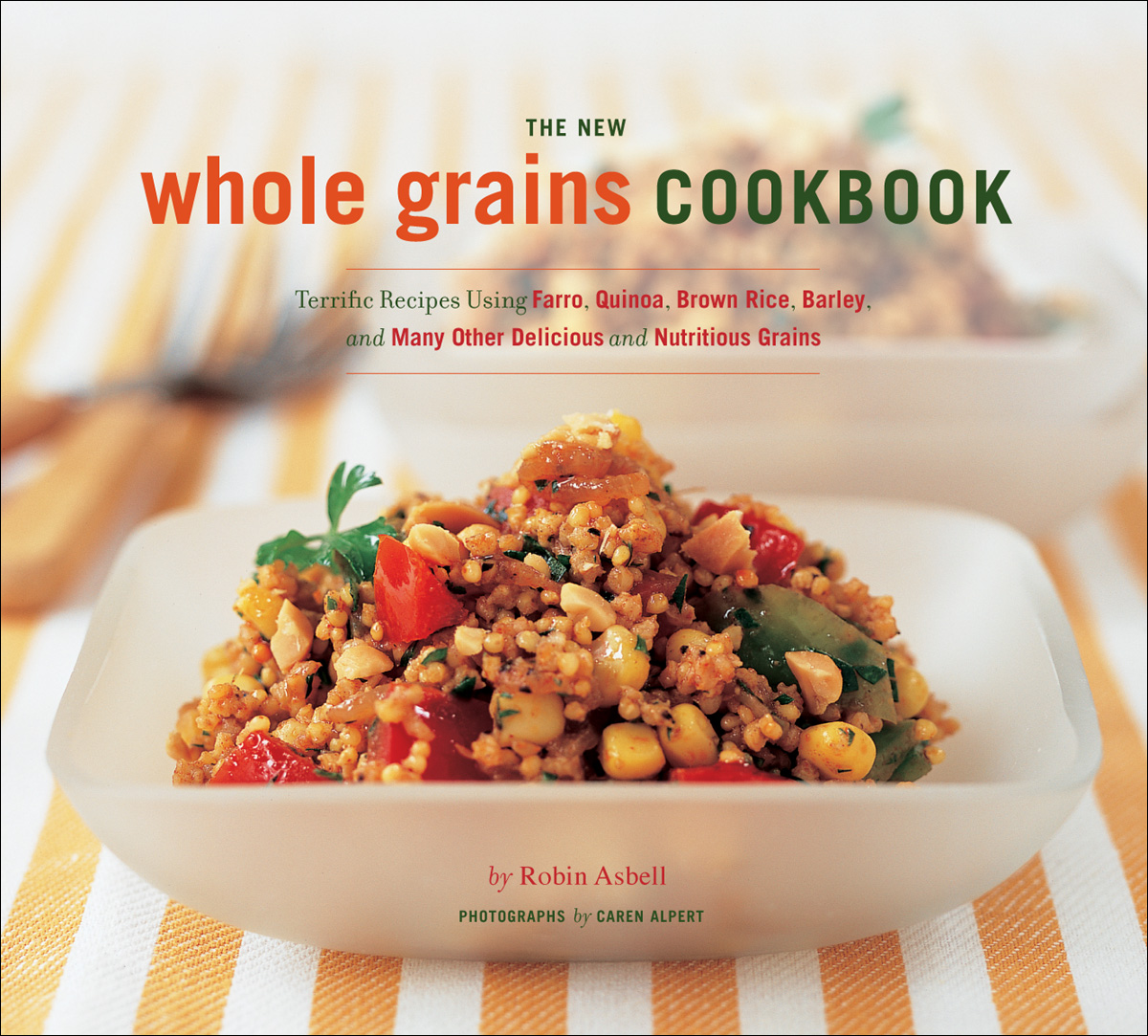 The New Whole Grains Cookbook Terrific Recipes Using Faro Quinoa Brown Rice Barley And Many Other Delicious And Nutritious Grains Robin Asbell