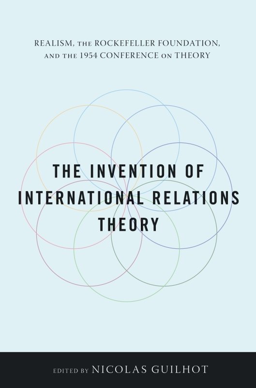 The Invention Of International Relations Theory Realism The Rockefeller Foundation And The 1954 Conference On Theory Nicolas Guilhot Editor