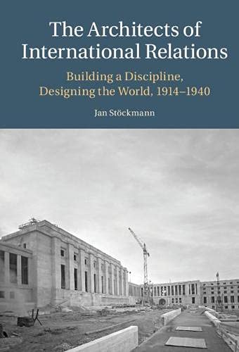 The Architects Of International Relations Building A Discipline Designing The World 19141940 Jan Stckmann