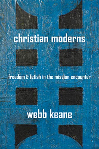 Christian Moderns Freedom And Fetish In The Mission Encounter 2007 1st Edition Webb Keane