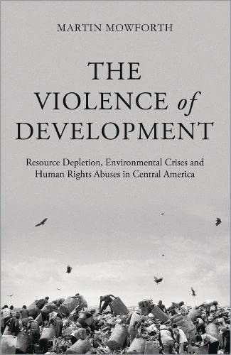 The Violence Of Development Resource Depletion Environmental Crises And Human Rights Abuses In Central America Martin Mowforth