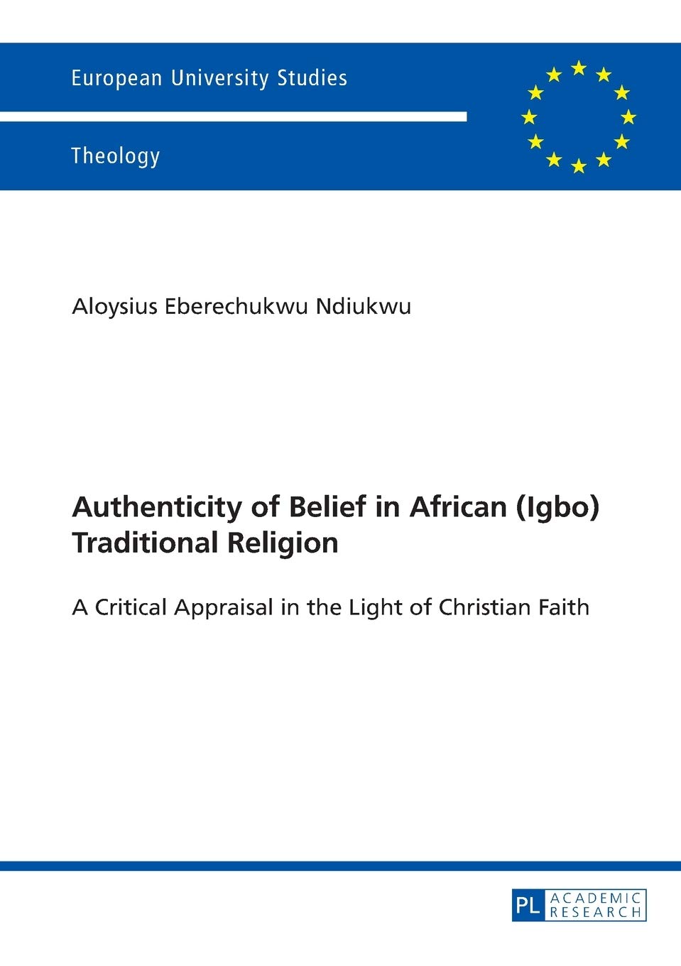 Authenticity Of Belief In African Igbo Traditional Religion A Critical Appraisal In The Light Of Christian Faith Aloysius Eberechukwu Ndiukwu