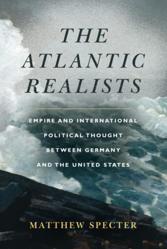 The Atlantic Realists Empire And International Political Thought Between Germany And The United States 1st Edition Matthew Specter