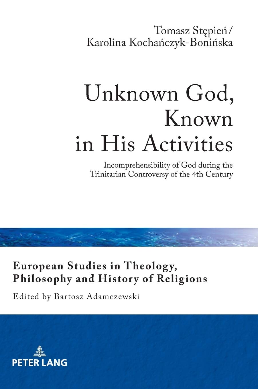 Unknown God Known In His Activities Incomprehensibility Of God During The Trinitarian Controversy Of The 4th Century Tomasz Stepien