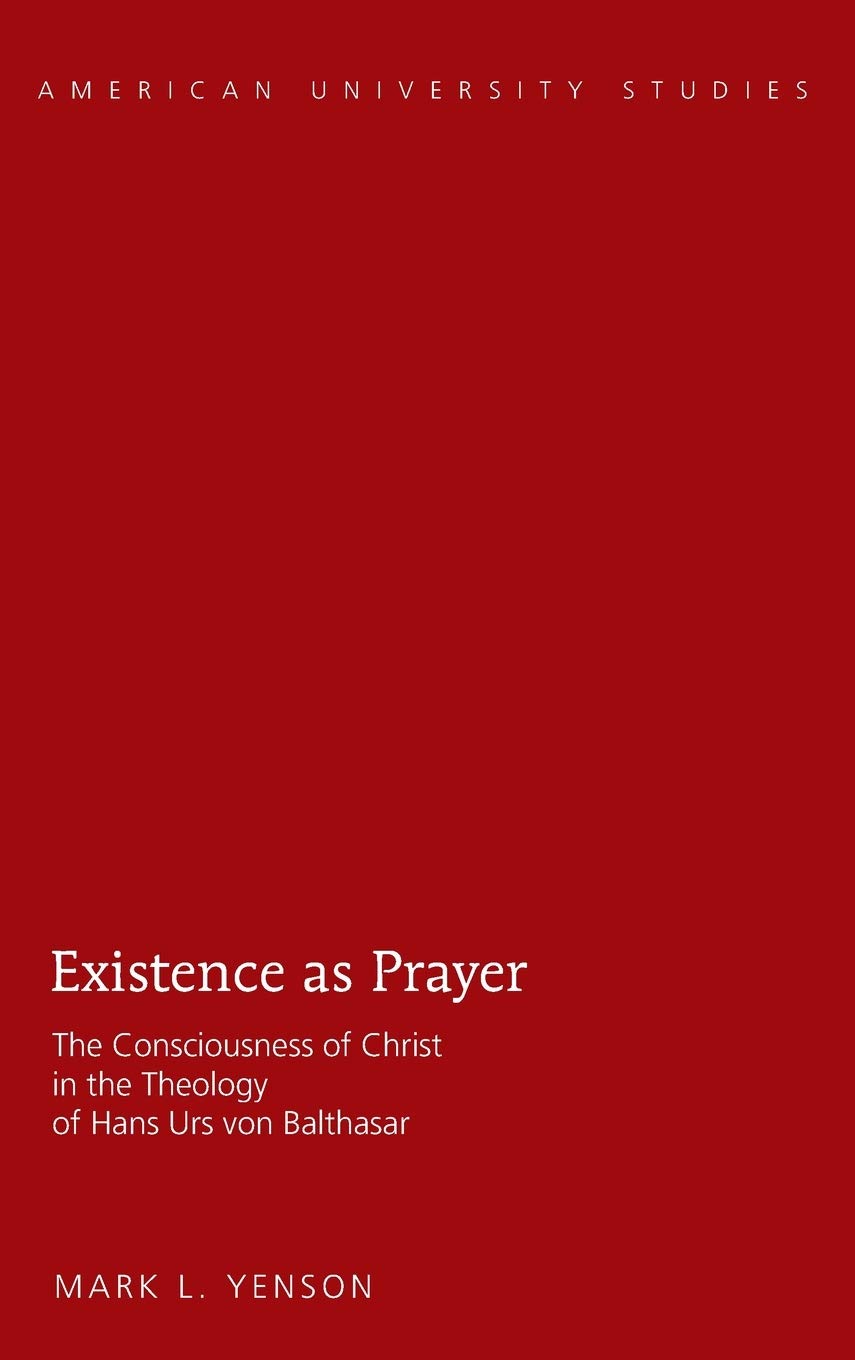 Existence As Prayer The Consciousness Of Christ In The Theology Of Hans Urs Von Balthasar Mark L Yenson