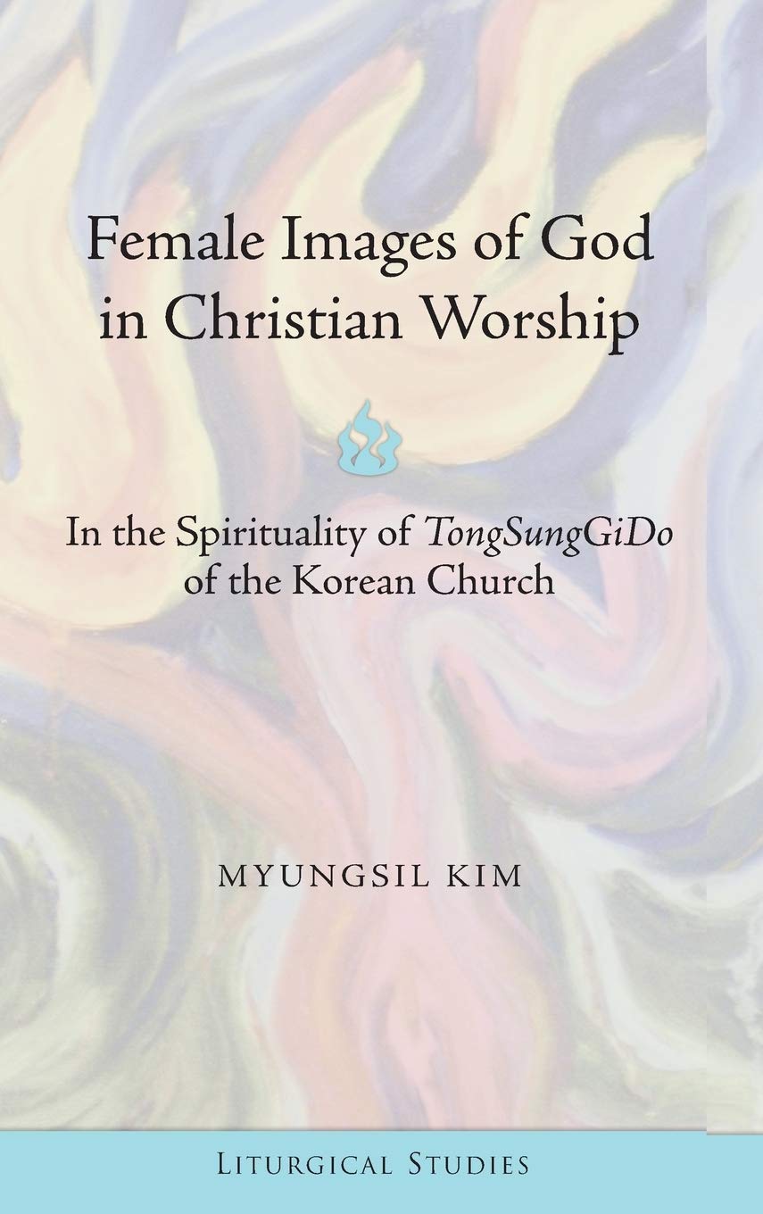 Female Images Of God In Christian Worship In The Spirituality Of Tongsunggido Of The Korean Church Myungil Kim