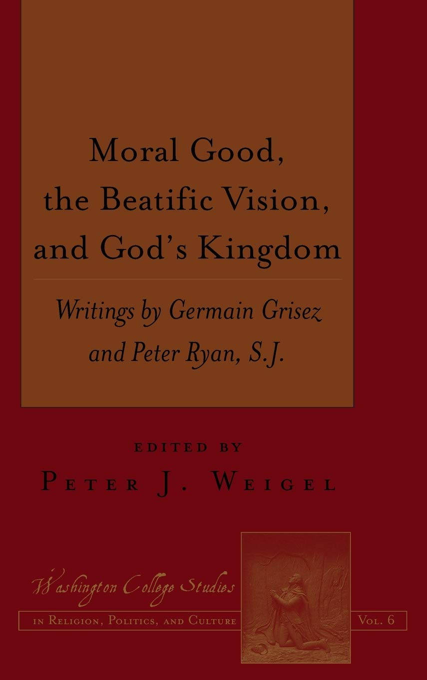 Moral Good The Beatific Vision And Gods Kingdom Writings By Germain Grisez And Peter Ryan Sj Washington College Studies In Religion Politics And Culture Peter J Weigel