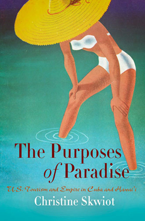 The Purposes Of Paradise Us Tourism And Empire In Cuba And Hawaii Christine Skwiot