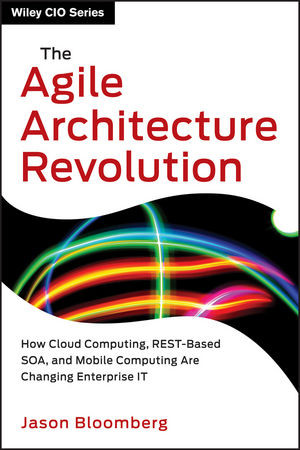 The Agile Architecture Revolution How Cloud Computing Restbased Soa And Mobile Computing Are Changing Enterprise It Jason Bloomberg