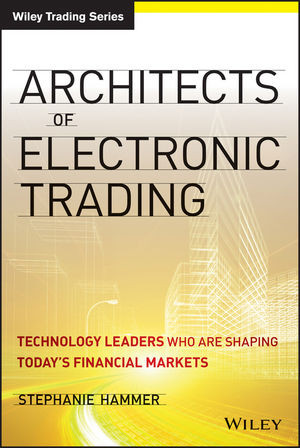 Architects Of Electronic Trading Technology Leaders Who Are Shaping Todays Financial Markets Stephanie Hammerauth