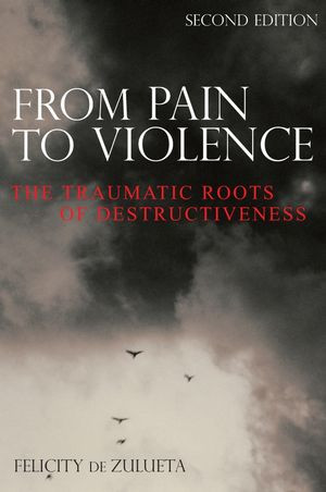 From Pain To Violence The Traumatic Roots Of Destructiveness Second Edition Felicity De Zuluetaauth