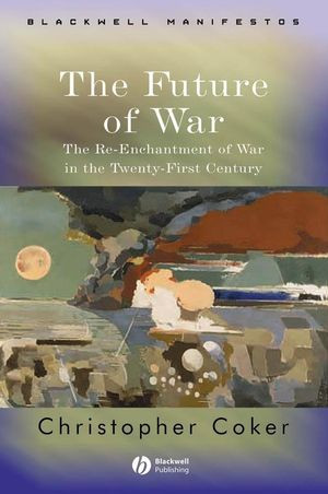 The Future Of War The Reenchantment Of War In The Twentyfirst Century Christopher Coker