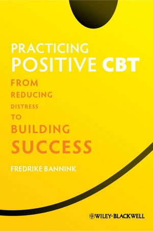 Practicing Positive Cbt From Reducing Distress To Building Success Fredrike Banninkauth