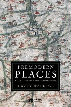 Premodern Places Calais To Surinam Chaucer To Aphra Behn David Wallaceauth