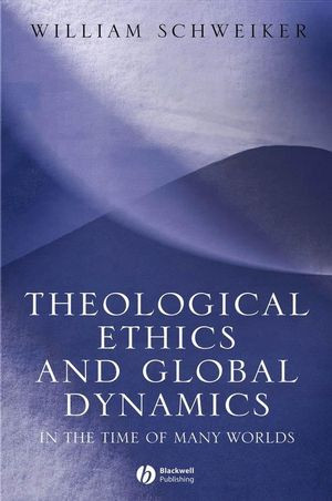 Theological Ethics And Global Dynamics In The Time Of Many Worlds William Schweikerauth