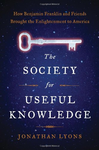 The Society For Useful Knowledge How Benjamin Franklin And Friends Brought The Enlightenment To America 1st Edition Jonathan Lyons
