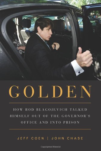 Golden How Rod Blagojevich Talked Himself Out Of The Governors Office And Into Prison 1st Edition Jeff Coen