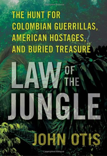 Law Of The Jungle The Hunt For Colombian Guerrillas American Hostages And Buried Treasure 1st Edition John Otis