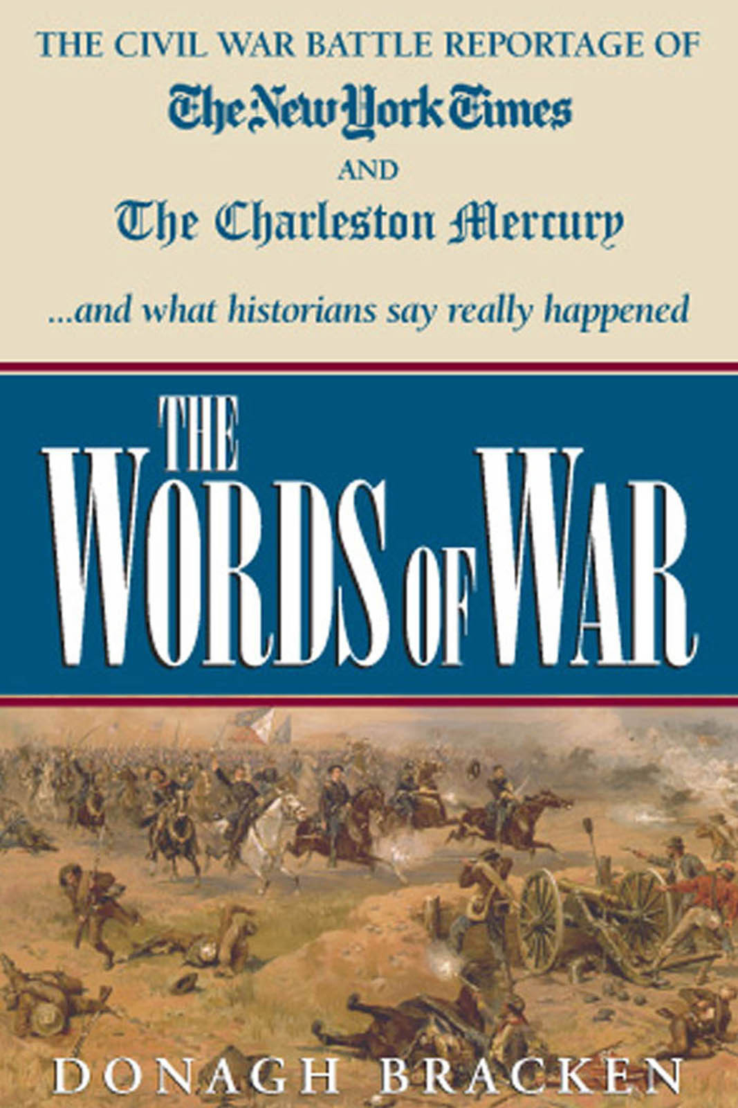 The Words Of War The Civil War Battle Reportage Of The New York Times And The Charleston Mercury And What The Historians Say Really Happened Donagh Bracken