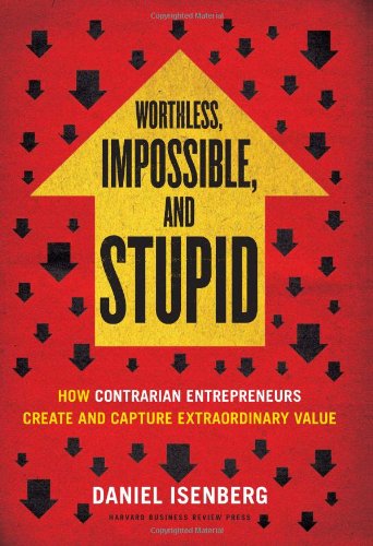 Worthless Impossible And Stupid How Contrarian Entrepreneurs Create And Capture Extraordinary Value Daniel Isenberg
