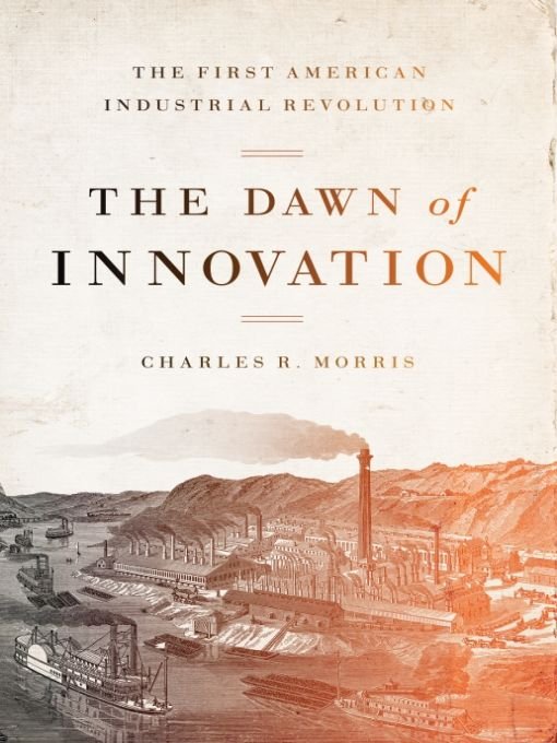The Dawn Of Innovation The First American Industrial Revolution 1st Edition Charles R Morris