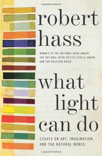 What Light Can Do Essays On Art Imagination And The Natural World First Edition Robert Hass