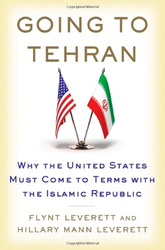 Going To Tehran Why The United States Must Come To Terms With The Islamic Republic Of Iran Flynt Leverett