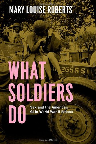 What Soldiers Do Sex And The American Gi In World War Ii France Mary Louise Roberts