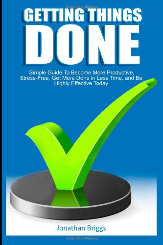 Getting Things Done Simple Guide To Become More Productive Stressfree Get More Done In Less Time And Be Highly Effective Today Jonathan Briggs