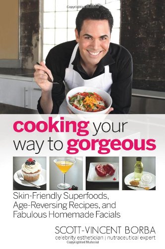 Cooking Your Way To Gorgeous Skinfriendly Superfoods Agereversing Recipes And Fabulous Homemade Facials 1st Edition Scottvincent Borba