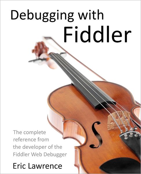 Debugging With Fiddler The Complete Reference From The Creator Of The Fiddler Web Debugger Eric Lawrence