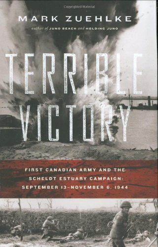 Terrible Victory First Canadian Army And The Scheldt Estuary Campaign September 13 November 6 1944 1st Edition Mark Zuehlke