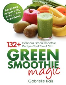 Green Smoothie Magic 132 Delicious Green Smoothie Recipes That Trim And Slim Gabrielle Raiz