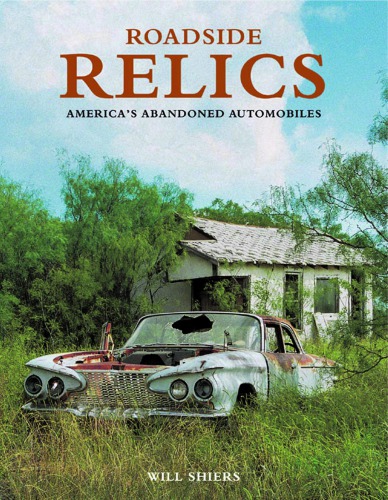 Roadside Relics Americas Abandoned Automobiles 1st Edition Will Shiers