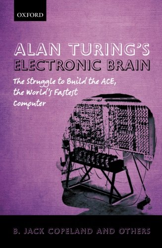 Alan Turings Electronic Brain The Struggle To Build The Ace The Worlds Fastest Computer B Jack Copeland