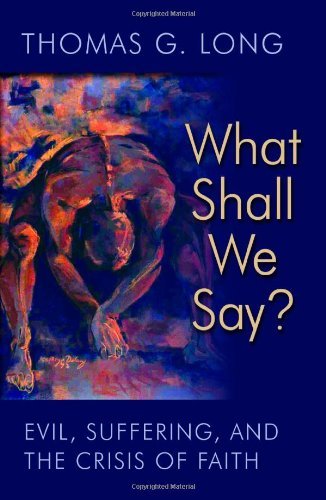What Shall We Say Evil Suffering And The Crisis Of Faith Thomas G Long