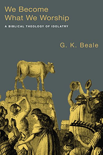 We Become What We Worship A Biblical Theology Of Idolatry G K Beale