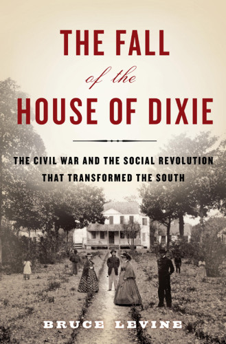 The Fall Of The House Of Dixie The Civil War And The Social Revolution That Transformed The South Bruce Levine