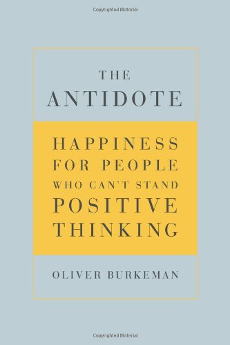 The Antidote Happiness For People Who Cant Stand Positive Thinking Oliver Burkeman