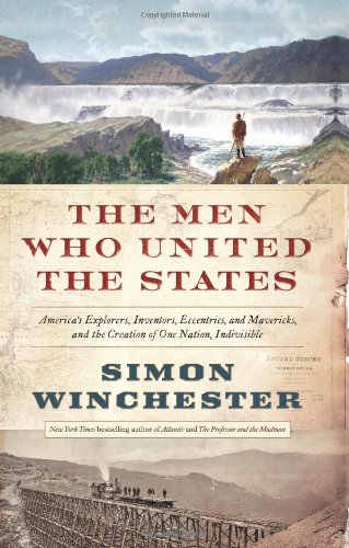 The Men Who United The States Americas Explorers Inventors Eccentrics And Mavericks And The Creation Of One Nation Indivisible 1st Simon Winchester