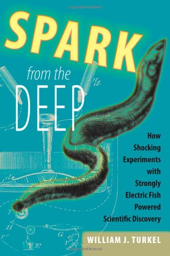Spark From The Deep How Shocking Experiments With Strongly Electric Fish Powered Scientific Discovery William J Turkel