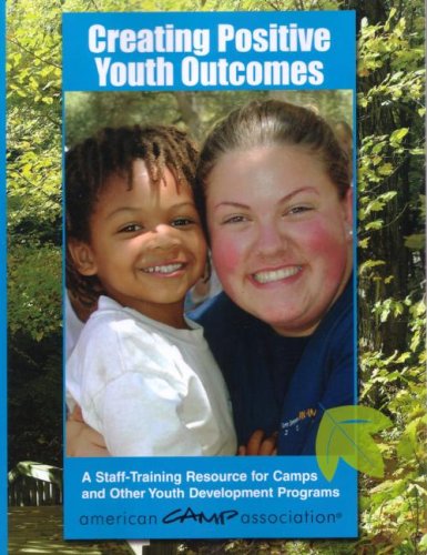 Creating Positive Youth Outcomes A Stafftraining Resource For Camps And Other Youth Development Programs American Camp Association