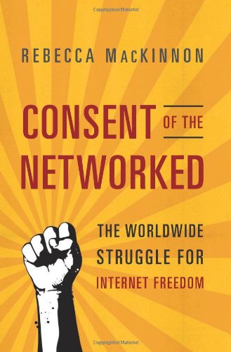 Consent Of The Networked The Worldwide Struggle For Internet Freedom Rebecca Mackinnon